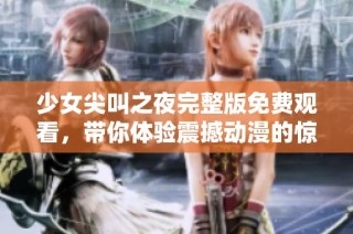 少女尖叫之夜完整版免费观看，带你体验震撼动漫的惊悚之旅