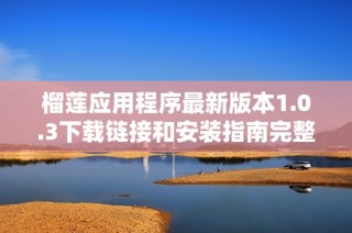 榴莲应用程序最新版本1.0.3下载链接和安装指南完整解析