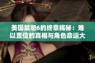 美国禁忌6的终章揭秘：难以置信的真相与角色命运大曝光
