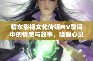 精东影视文化传媒MV歌词中的情感与故事，唤醒心灵的旋律与回忆之旅