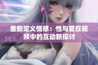 重新定义情感：性与爱在视频中的互动新探讨