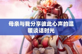 母亲与我分享彼此心声的温暖谈话时光
