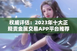 权威评估：2023年十大正规贵金属交易APP平台推荐与排名分析