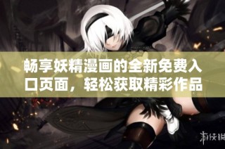 畅享妖精漫画的全新免费入口页面，轻松获取精彩作品
