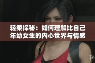 轻柔探秘：如何理解比自己年幼女生的内心世界与情感需求