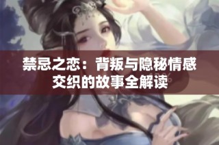 禁忌之恋：背叛与隐秘情感交织的故事全解读