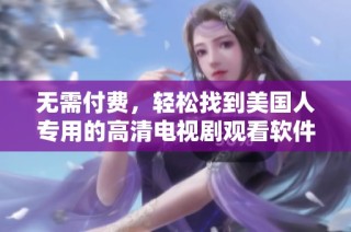 无需付费，轻松找到美国人专用的高清电视剧观看软件推荐