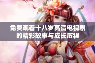 免费观看十八岁高清电视剧的精彩故事与成长历程