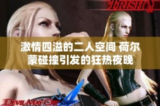 激情四溢的二人空间 荷尔蒙碰撞引发的狂热夜晚