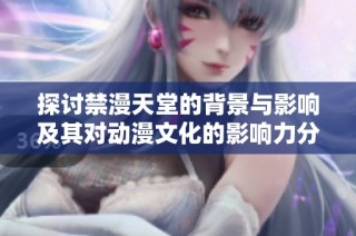探讨禁漫天堂的背景与影响及其对动漫文化的影响力分析