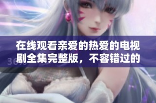 在线观看亲爱的热爱的电视剧全集完整版，不容错过的甜蜜爱情故事