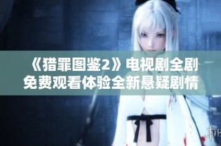 《猎罪图鉴2》电视剧全剧免费观看体验全新悬疑剧情与你分享