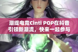 潮缇电竞Cinti POP在抖音引领新潮流，快来一起参与吧！