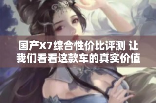 国产X7综合性价比评测 让我们看看这款车的真实价值与优势