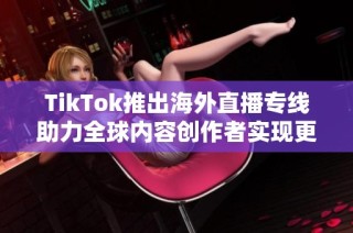 TikTok推出海外直播专线助力全球内容创作者实现更优体验