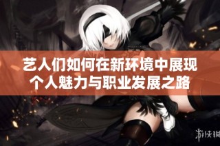 艺人们如何在新环境中展现个人魅力与职业发展之路