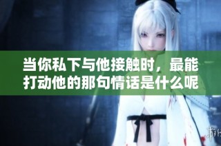 当你私下与他接触时，最能打动他的那句情话是什么呢
