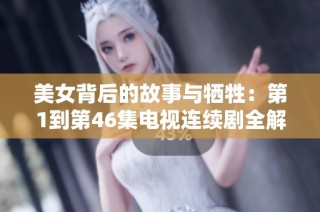美女背后的故事与牺牲：第1到第46集电视连续剧全解析