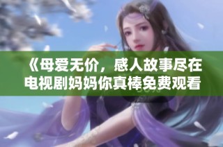《母爱无价，感人故事尽在电视剧妈妈你真棒免费观看》
