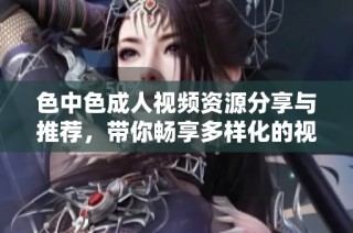 色中色成人视频资源分享与推荐，带你畅享多样化的视觉体验与选择