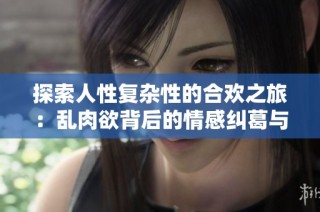 探索人性复杂性的合欢之旅：乱肉欲背后的情感纠葛与欲望冲突