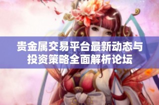 贵金属交易平台最新动态与投资策略全面解析论坛
