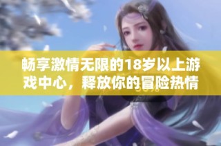 畅享激情无限的18岁以上游戏中心，释放你的冒险热情与欢乐体验