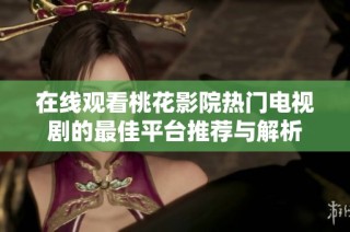 在线观看桃花影院热门电视剧的最佳平台推荐与解析