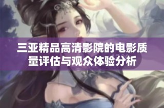 三亚精品高清影院的电影质量评估与观众体验分析