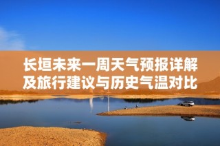 长垣未来一周天气预报详解及旅行建议与历史气温对比分析