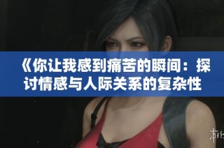 《你让我感到痛苦的瞬间：探讨情感与人际关系的复杂性》