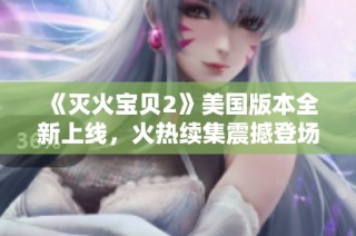 《灭火宝贝2》美国版本全新上线，火热续集震撼登场引发讨论