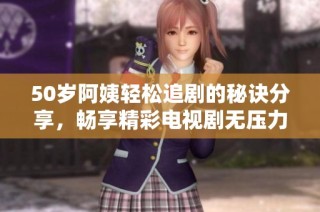 50岁阿姨轻松追剧的秘诀分享，畅享精彩电视剧无压力