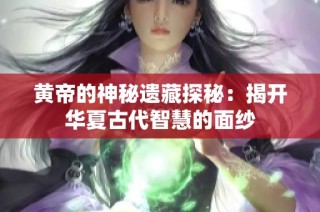 黄帝的神秘遗藏探秘：揭开华夏古代智慧的面纱