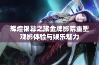 辉煌银幕之旅金牌影院重塑观影体验与娱乐魅力