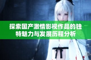 探索国产激情影视作品的独特魅力与发展历程分析