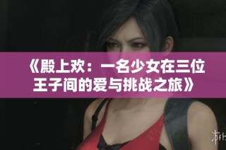 《殿上欢：一名少女在三位王子间的爱与挑战之旅》