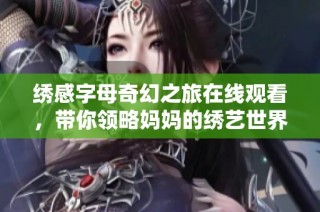 绣感字母奇幻之旅在线观看，带你领略妈妈的绣艺世界