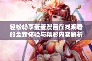 轻松畅享羞羞漫画在线观看的全新体验与精彩内容解析