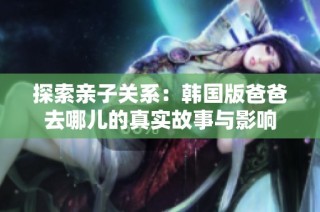 探索亲子关系：韩国版爸爸去哪儿的真实故事与影响