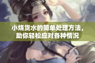 小烧货水的简单处理方法，助你轻松应对各种情况