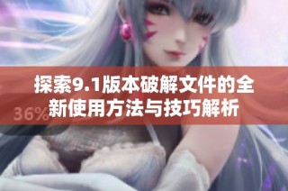 探索9.1版本破解文件的全新使用方法与技巧解析