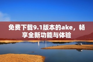 免费下载9.1版本的ake，畅享全新功能与体验