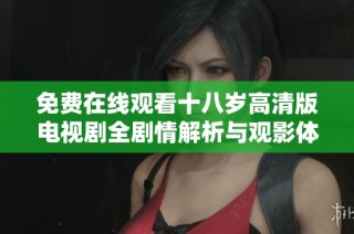 免费在线观看十八岁高清版电视剧全剧情解析与观影体验分享