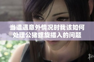 当遭遇意外情况时我该如何处理公猪螺旋插入的问题
