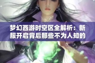 梦幻西游时空区全解析：新服开启背后那些不为人知的故事