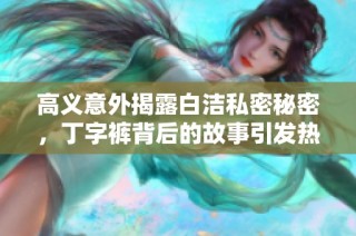 高义意外揭露白洁私密秘密，丁字裤背后的故事引发热议