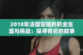 2018年法国空姐的职业生涯与挑战：探寻背后的故事与梦想