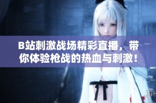 B站刺激战场精彩直播，带你体验枪战的热血与刺激！