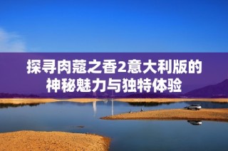 探寻肉蔻之香2意大利版的神秘魅力与独特体验